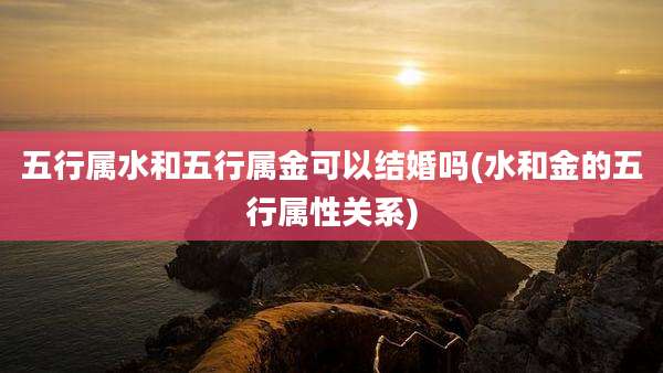 五行属水和五行属金可以结婚吗(水和金的五行属性关系)