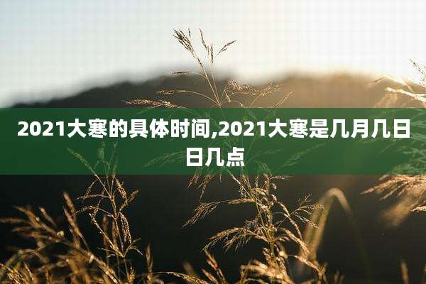 2021大寒的具体时间,2021大寒是几月几日日几点