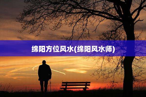 绵阳方位风水(绵阳风水师)