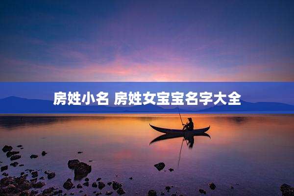 房姓小名 房姓女宝宝名字大全