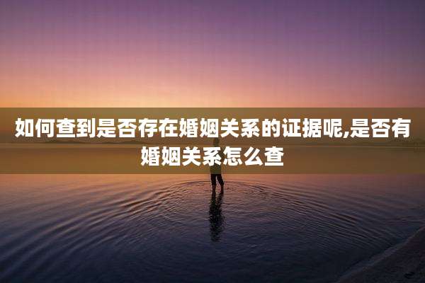 如何查到是否存在婚姻关系的证据呢,是否有婚姻关系怎么查