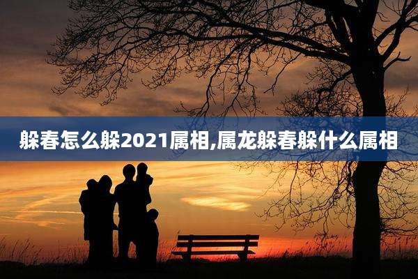 躲春怎么躲2021属相,属龙躲春躲什么属相