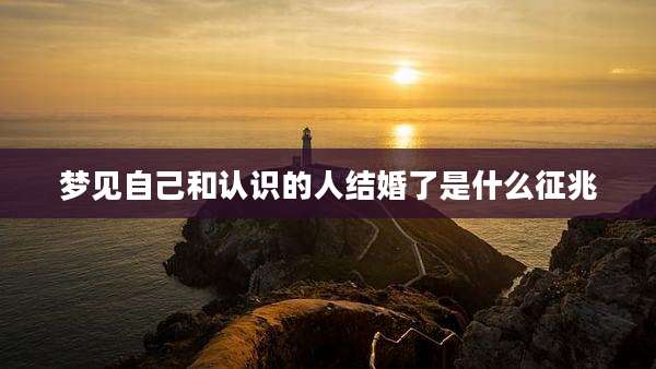 梦见自己和认识的人结婚了是什么征兆