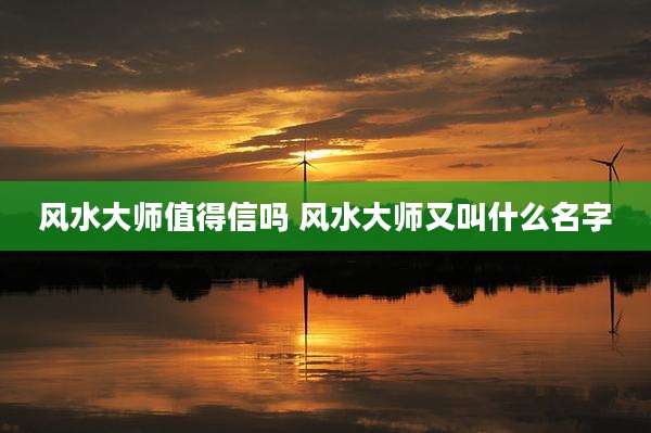 风水大师值得信吗 风水大师又叫什么名字