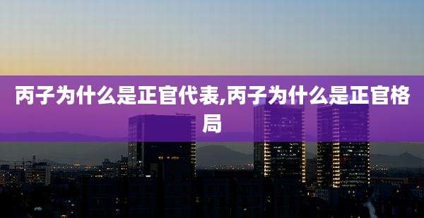 丙子为什么是正官代表,丙子为什么是正官格局