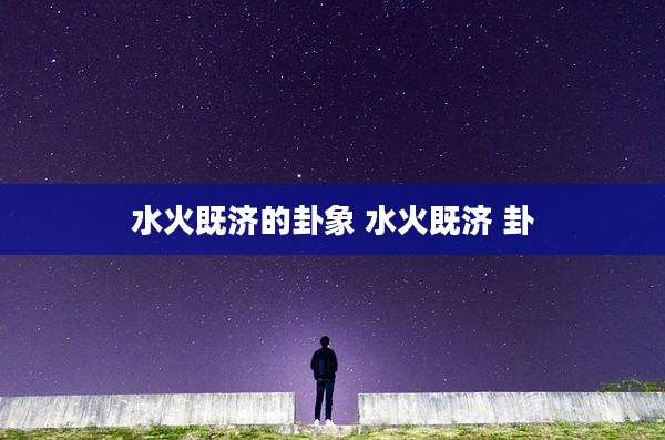 水火既济的卦象 水火既济 卦