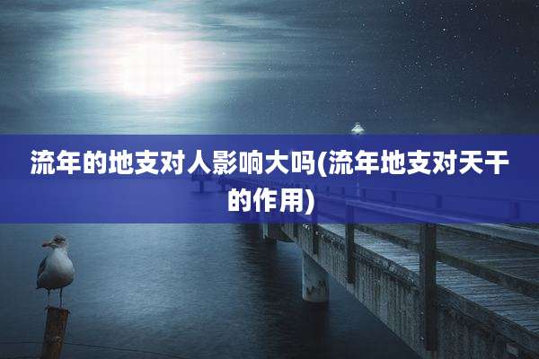 流年的地支对人影响大吗(流年地支对天干的作用)