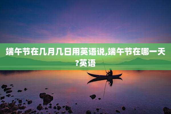端午节在几月几日用英语说,端午节在哪一天?英语