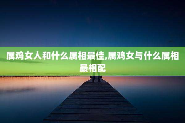 属鸡女人和什么属相最佳,属鸡女与什么属相最相配