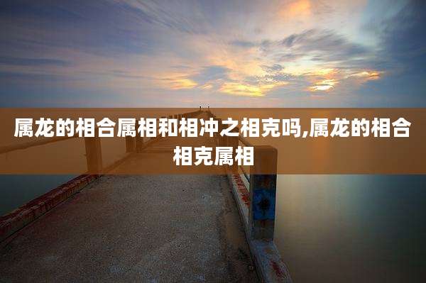 属龙的相合属相和相冲之相克吗,属龙的相合相克属相