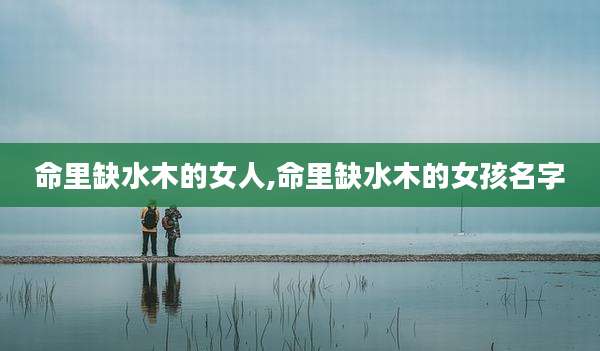 命里缺水木的女人,命里缺水木的女孩名字