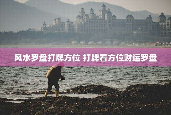 风水罗盘打牌方位 打牌看方位财运罗盘