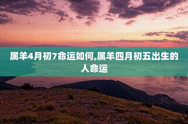 属羊4月初7命运如何,属羊四月初五出生的人命运