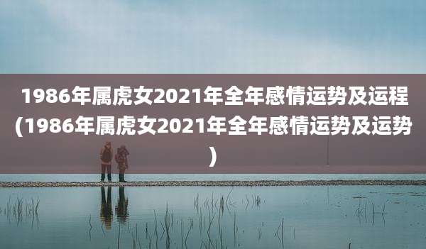 1986年属虎女2021年全年感情运势及运程(1986年属虎女2021年全年感情运势及运势)