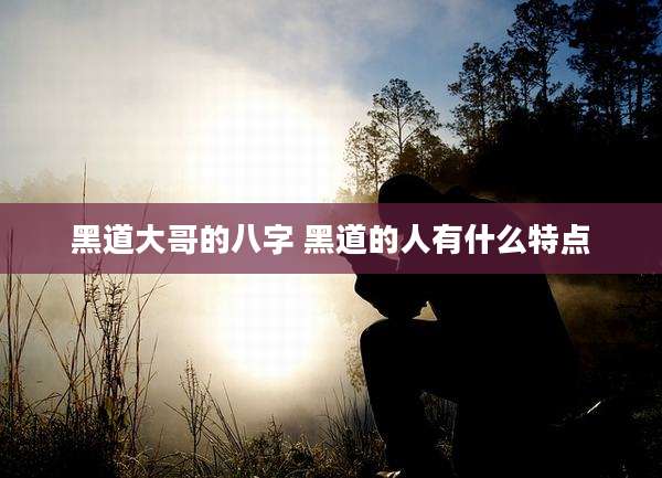 黑道大哥的八字 黑道的人有什么特点
