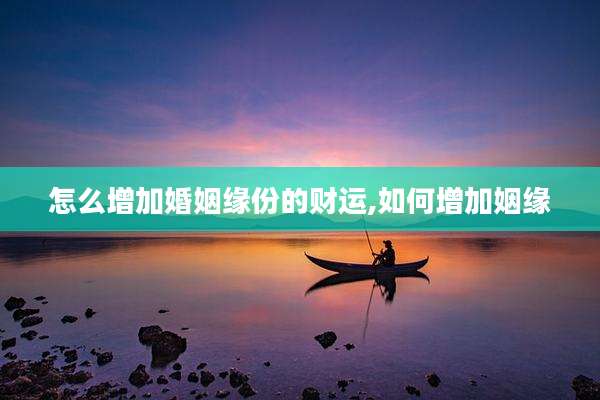 怎么增加婚姻缘份的财运,如何增加姻缘