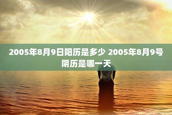 2005年8月9日阳历是多少 2005年8月9号阴历是哪一天