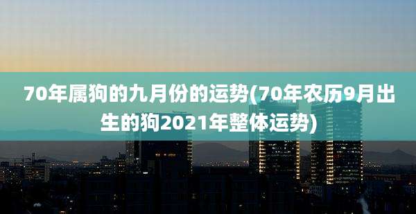 70年属狗的九月份的运势(70年农历9月出生的狗2021年整体运势)