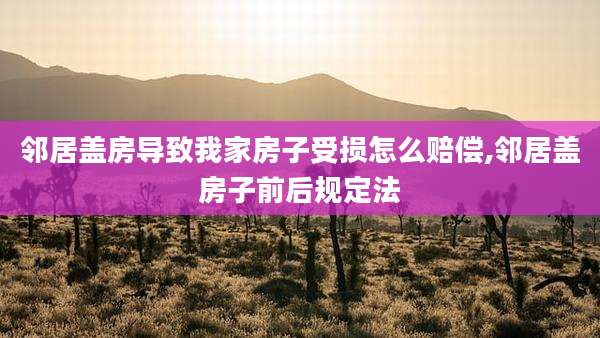 邻居盖房导致我家房子受损怎么赔偿,邻居盖房子前后规定法