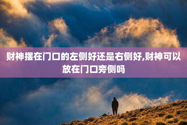 财神摆在门口的左侧好还是右侧好,财神可以放在门口旁侧吗