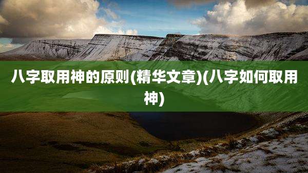 八字取用神的原则(精华文章)(八字如何取用神)
