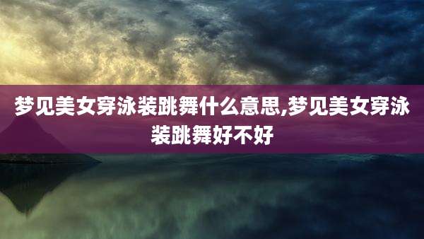 梦见美女穿泳装跳舞什么意思,梦见美女穿泳装跳舞好不好