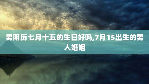 男阴历七月十五的生日好吗,7月15出生的男人婚姻