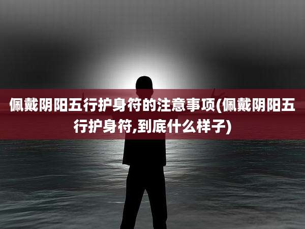 佩戴阴阳五行护身符的注意事项(佩戴阴阳五行护身符,到底什么样子)
