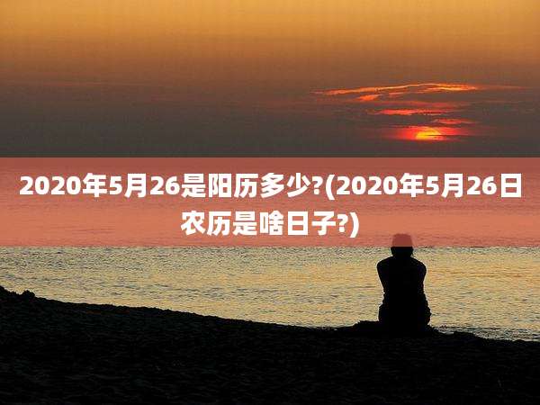 2020年5月26是阳历多少?(2020年5月26日农历是啥日子?)