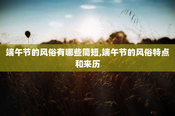 端午节的风俗有哪些简短,端午节的风俗特点和来历