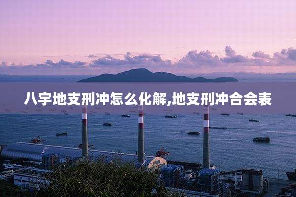 八字地支刑冲怎么化解,地支刑冲合会表