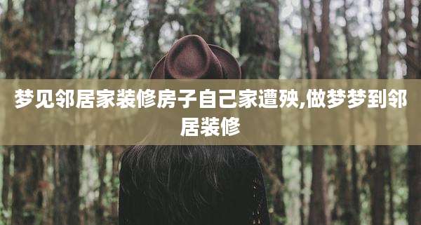 梦见邻居家装修房子自己家遭殃,做梦梦到邻居装修