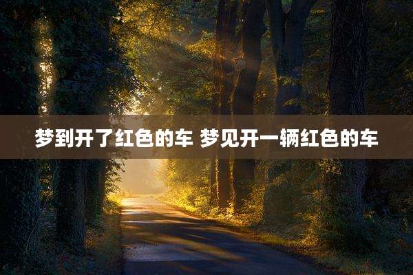 梦到开了红色的车 梦见开一辆红色的车