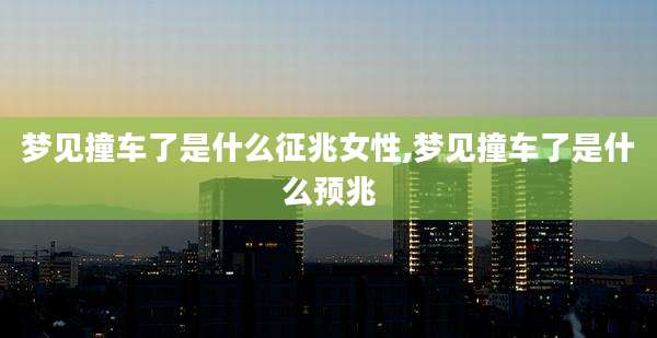 梦见撞车了是什么征兆女性,梦见撞车了是什么预兆
