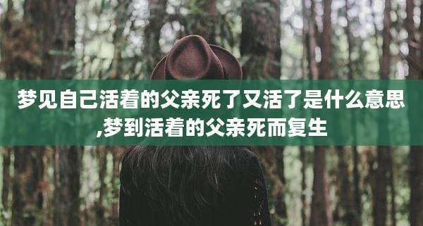 梦见自己活着的父亲死了又活了是什么意思,梦到活着的父亲死而复生
