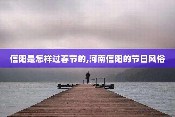 信阳是怎样过春节的,河南信阳的节日风俗