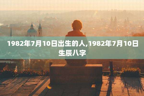 1982年7月10日出生的人,1982年7月10日生辰八字