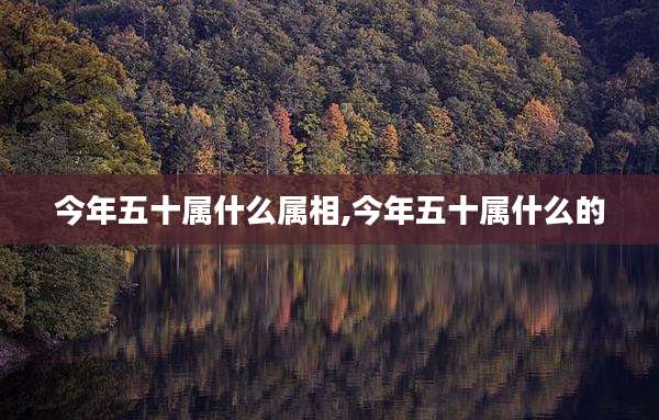 今年五十属什么属相,今年五十属什么的