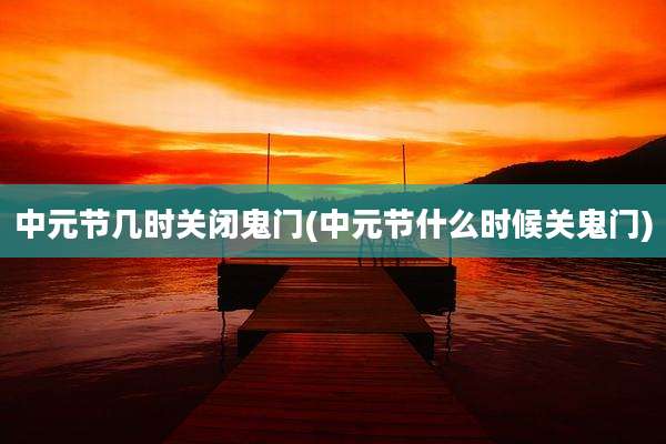 中元节几时关闭鬼门(中元节什么时候关鬼门)