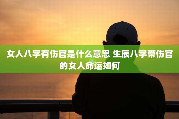 女人八字有伤官是什么意思 生辰八字带伤官的女人命运如何