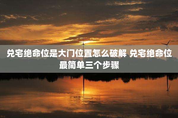 兑宅绝命位是大门位置怎么破解 兑宅绝命位最简单三个步骤