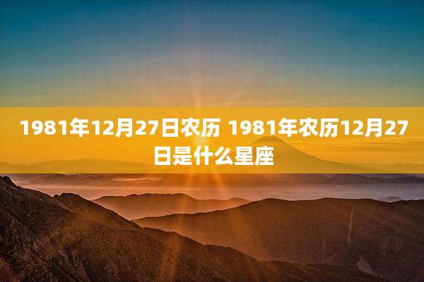 1981年12月27日农历 1981年农历12月27日是什么星座