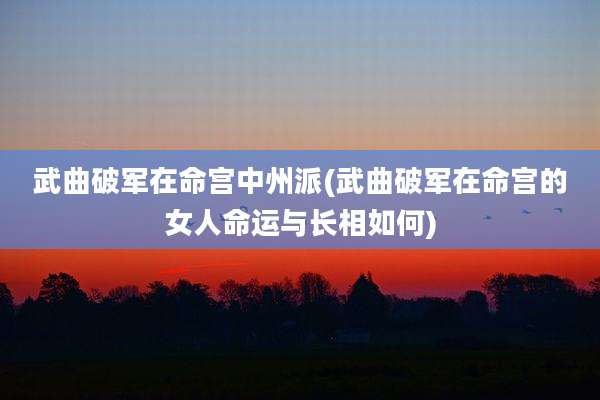 武曲破军在命宫中州派(武曲破军在命宫的女人命运与长相如何)