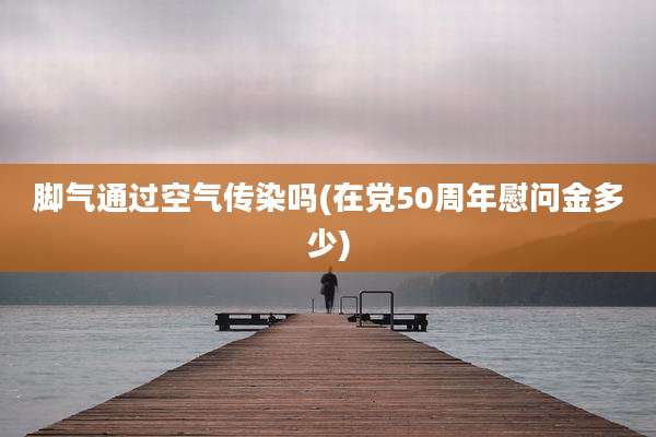 脚气通过空气传染吗(在党50周年慰问金多少)
