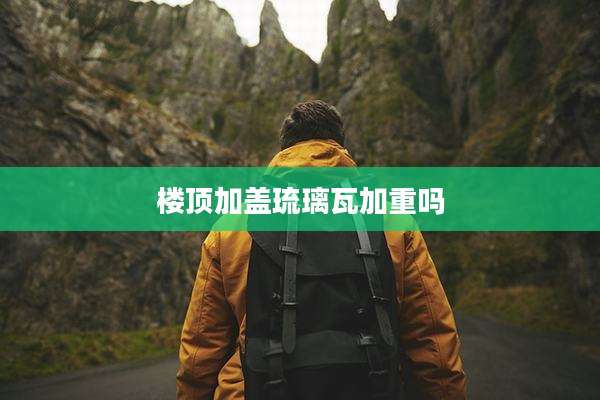 楼顶加盖琉璃瓦加重吗