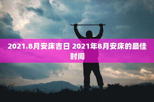 2021.8月安床吉日 2021年8月安床的最佳时间