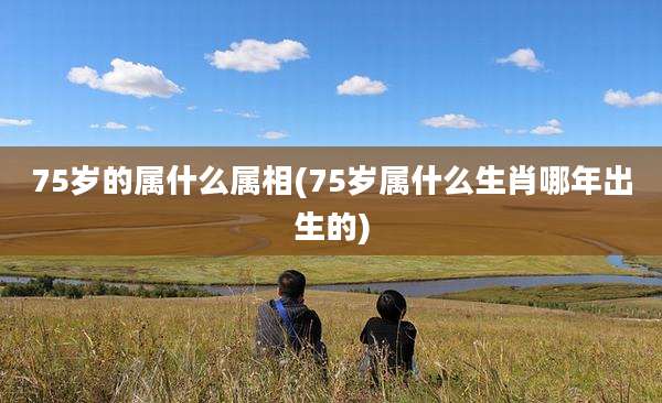 75岁的属什么属相(75岁属什么生肖哪年出生的)