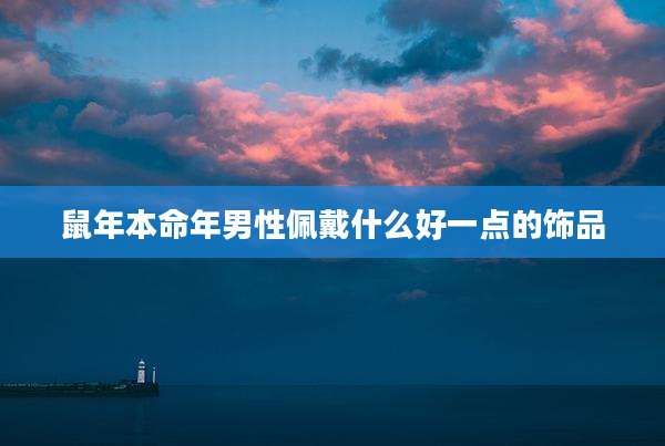 鼠年本命年男性佩戴什么好一点的饰品