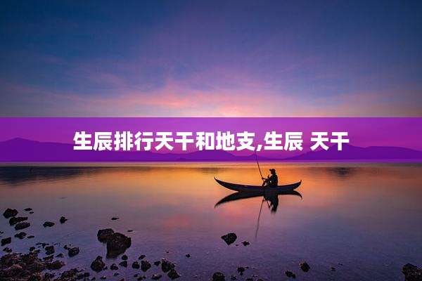 生辰排行天干和地支,生辰 天干