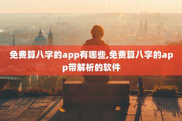 免费算八字的app有哪些,免费算八字的app带解析的软件